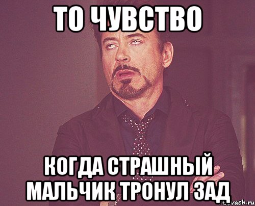 То чувство когда страшный мальчик тронул зад, Мем твое выражение лица