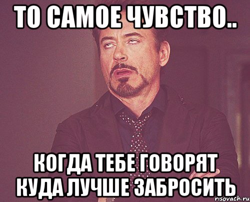 То самое чувство.. когда тебе говорят куда лучше забросить, Мем твое выражение лица