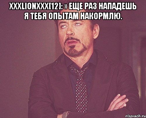 Xxxlionxxx[12]: » еще раз нападешь я тебя опытам накормлю. , Мем твое выражение лица