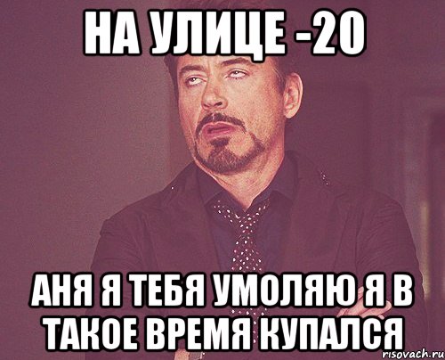 на улице -20 аня я тебя умоляю я в такое время купался, Мем твое выражение лица