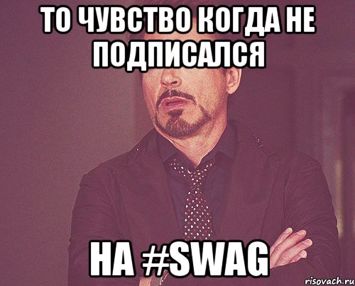 ТО ЧУВСТВО КОГДА НЕ ПОДПИСАЛСЯ НА #SWAG, Мем твое выражение лица