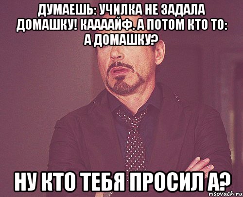 думаешь: училка не задала домашку! каааайф. а потом кто то: а домашку? ну кто тебя просил а?, Мем твое выражение лица