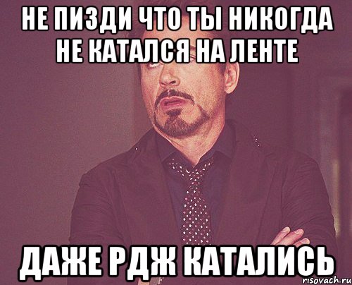 не пизди что ты никогда не катался на ленте даже рдж катались, Мем твое выражение лица