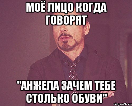 моё лицо когда говорят "АНЖЕЛА ЗАЧЕМ ТЕБЕ СТОЛЬКО ОБУВИ", Мем твое выражение лица