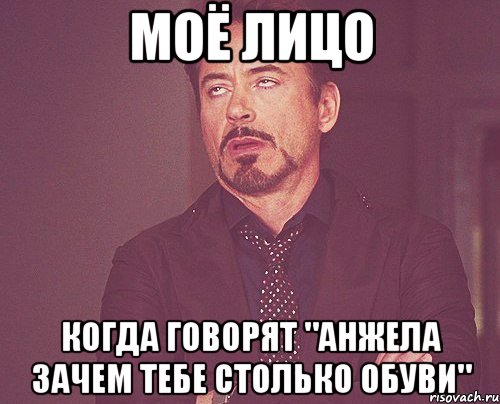 моё лицо когда говорят "АНЖЕЛА ЗАЧЕМ ТЕБЕ СТОЛЬКО ОБУВИ", Мем твое выражение лица