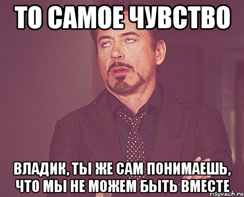 То самое чувство Владик, ты же сам понимаешь, что мы не можем быть вместе, Мем твое выражение лица