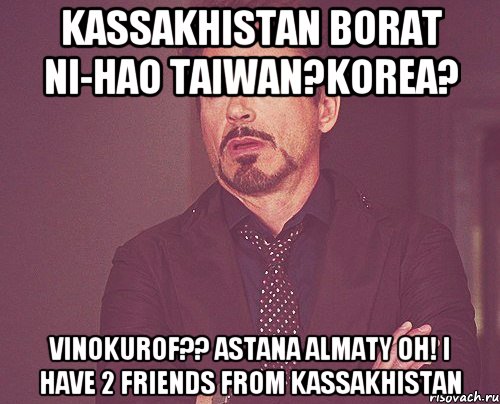 kaSSakhistan Borat Ni-Hao Taiwan?Korea? Vinokurof?? Astana Almaty Oh! I have 2 friends from kassakhistan, Мем твое выражение лица