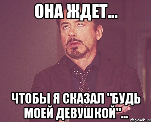 она ждет... чтобы я сказал "будь моей девушкой"..., Мем твое выражение лица