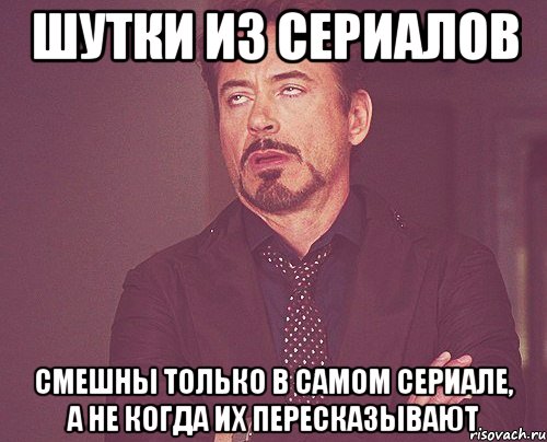 Шутки из сериалов смешны только в самом сериале, а не когда их пересказывают, Мем твое выражение лица