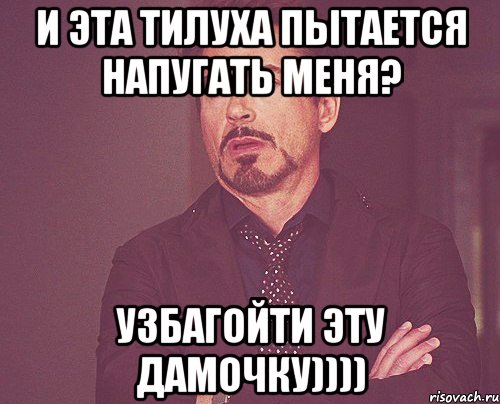 И эта тилуха пытается напугать меня? узбагойти эту дамочку)))), Мем твое выражение лица