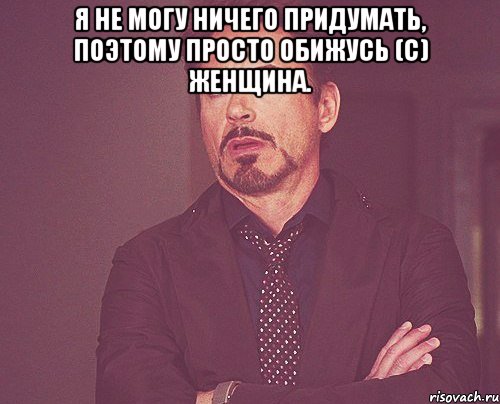 Я не могу ничего придумать, поэтому просто обижусь (с) Женщина. , Мем твое выражение лица