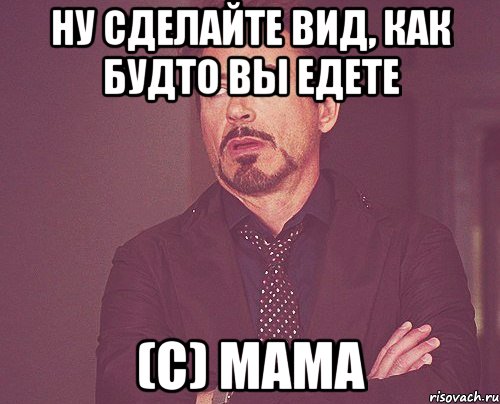 ну сделайте вид, как будто вы едете (с) мама, Мем твое выражение лица