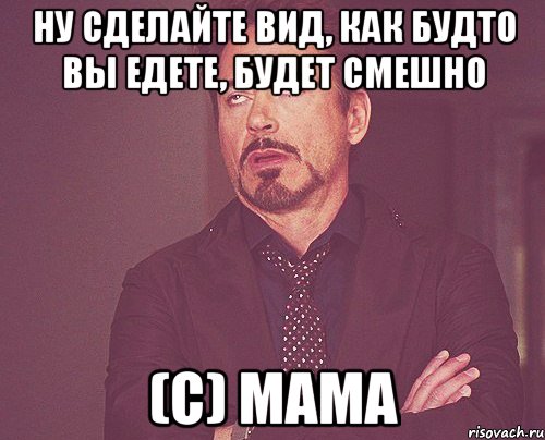 ну сделайте вид, как будто вы едете, будет смешно (с) мама, Мем твое выражение лица