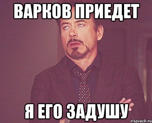 ВАРКОВ ПРИЕДЕТ Я ЕГО ЗАДУШУ, Мем твое выражение лица