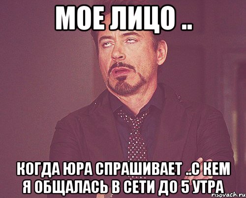 Мое лицо .. Когда Юра спрашивает ..с кем я общалась в сети до 5 утра, Мем твое выражение лица