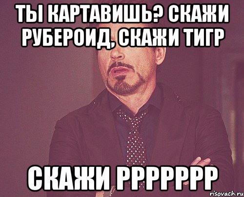 Ты картавишь? скажи рубероид, скажи тигр скажи ррррррр, Мем твое выражение лица