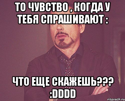 то чувство , когда у тебя спрашивают : что еще скажешь??? :DDDD, Мем твое выражение лица
