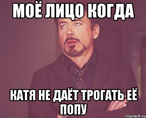 Моё лицо когда Катя не даёт трогать её попу, Мем твое выражение лица