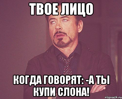 твое лицо когда говорят: -А ты купи слона!, Мем твое выражение лица
