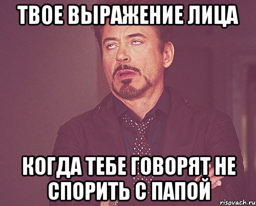 Твое выражение лица Когда тебе говорят не спорить с папой, Мем твое выражение лица