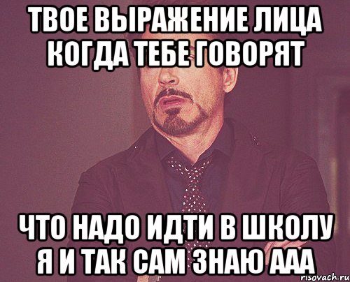 твое выражение лица когда тебе говорят что надо идти в школу я и так сам знаю ааа, Мем твое выражение лица