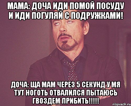 мама: доча иди помой посуду и иди погуляй с подружками! доча: ща мам через 5 секунд у мя тут ноготь отвалился пытаюсь гвоздем прибить!!!!!, Мем твое выражение лица