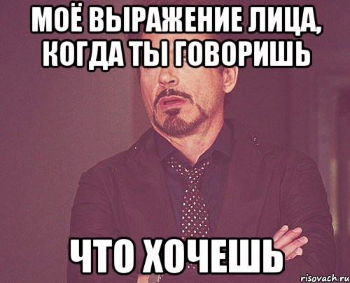 Моё выражение лица, когда ты говоришь что хочешь, Мем твое выражение лица