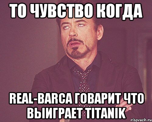 то чувство когда Real-barca говарит что выиграет Titanik, Мем твое выражение лица