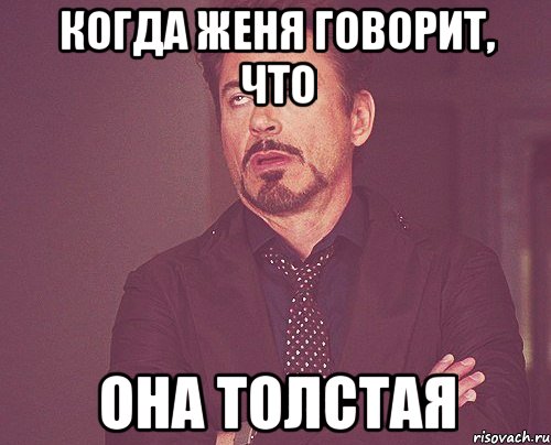 когда Женя говорит, что она толстая, Мем твое выражение лица