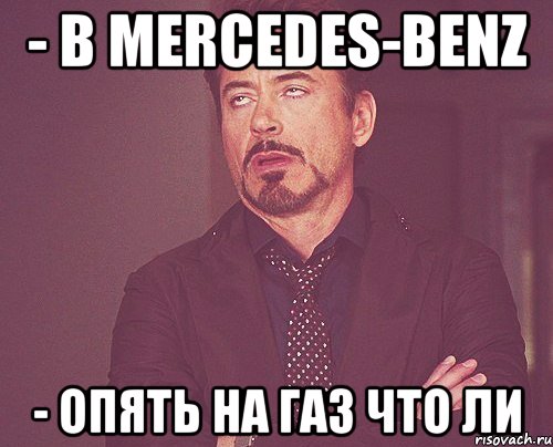 - в mercedes-benz - опять на газ что ли, Мем твое выражение лица