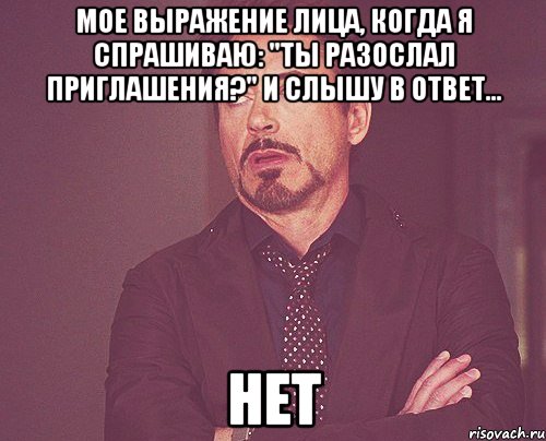 Мое выражение лица, когда я спрашиваю: "ты разослал приглашения?" и слышу в ответ... НЕт, Мем твое выражение лица