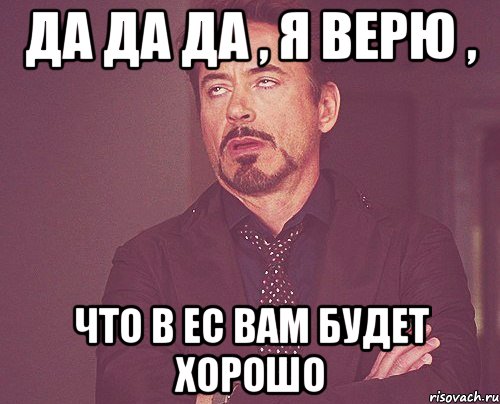 Да да да , я верю , что в ЕС вам будет хорошо, Мем твое выражение лица