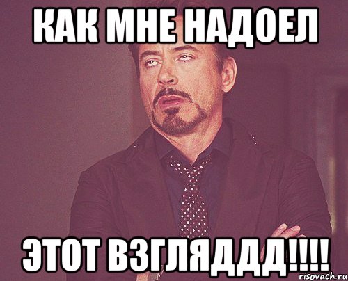 как мне надоел ЭТОТ ВЗГЛЯДДД!!!!, Мем твое выражение лица