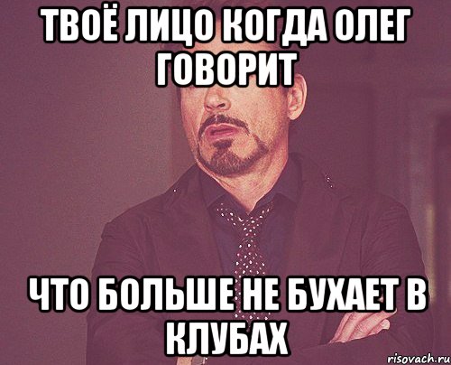 Твоё лицо когда Олег говорит что больше не бухает в клубах, Мем твое выражение лица