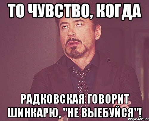то чувство, когда радковская говорит шинкарю, "не выебуйся"!, Мем твое выражение лица
