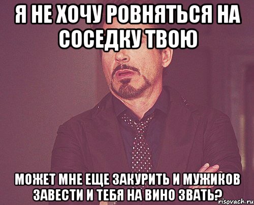 я не хочу ровняться на соседку твою может мне еще закурить и мужиков завести и тебя на вино звать?, Мем твое выражение лица