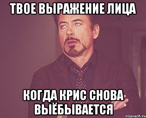 Твое выражение лица когда Крис снова выёбывается, Мем твое выражение лица