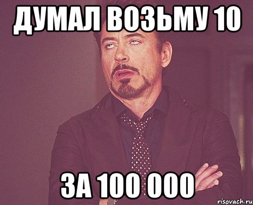 думал возьму 10 за 100 000, Мем твое выражение лица