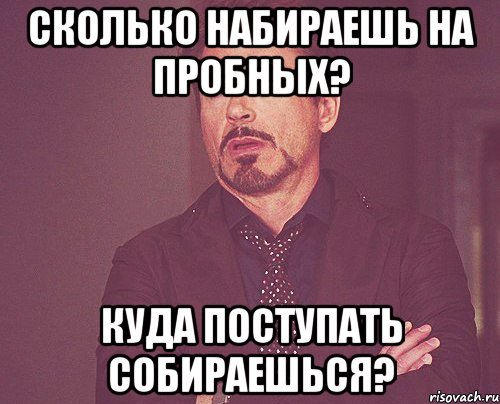 Сколько набираешь на пробных? Куда поступать собираешься?, Мем твое выражение лица