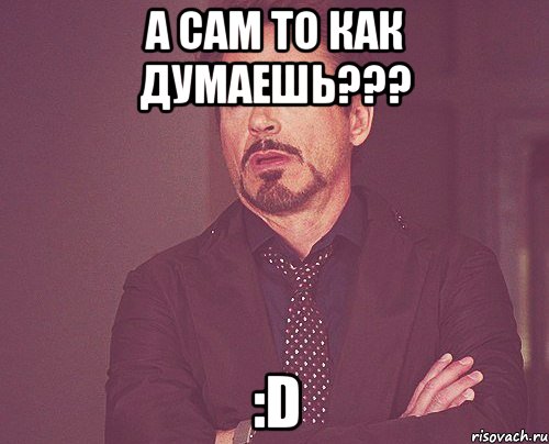 а сам то как думаешь??? :D, Мем твое выражение лица