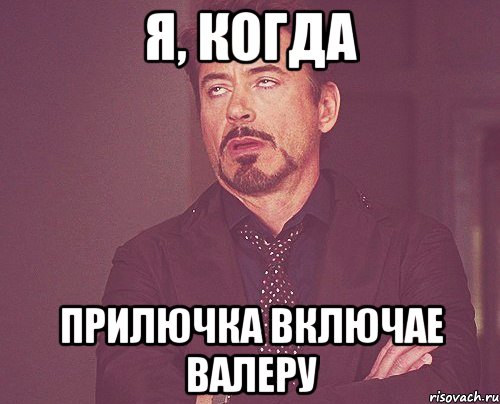 Я, Когда Прилючка включае Валеру, Мем твое выражение лица
