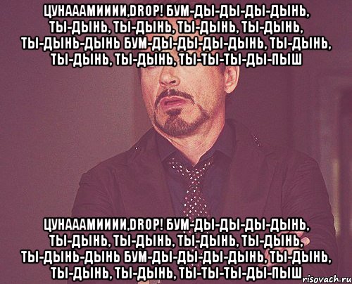 Цунааамииии,DROP! бум-ды-ды-ды-дынь, ты-дынь, ты-дынь, ты-дынь, ты-дынь, ты-дынь-дынь бум-ды-ды-ды-дынь, ты-дынь, ты-дынь, ты-дынь, ты-ты-ты-ды-пыш Цунааамииии,DROP! бум-ды-ды-ды-дынь, ты-дынь, ты-дынь, ты-дынь, ты-дынь, ты-дынь-дынь бум-ды-ды-ды-дынь, ты-дынь, ты-дынь, ты-дынь, ты-ты-ты-ды-пыш, Мем твое выражение лица