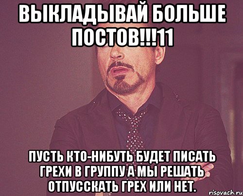 Выкладывай больше постов!!!11 Пусть кто-нибуть будет писать грехи в группу а мы решать отпусскать грех или нет., Мем твое выражение лица