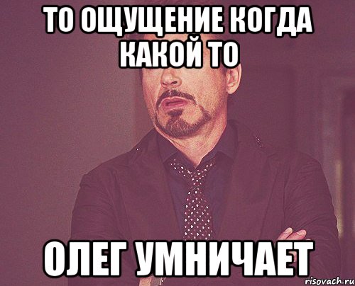 То ощущение когда какой то Олег умничает, Мем твое выражение лица