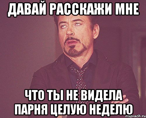 Давай расскажи мне что ты не видела парня целую неделю, Мем твое выражение лица