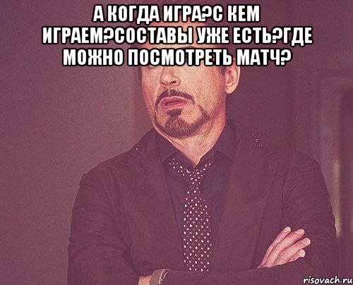 А когда игра?С кем играем?Составы уже есть?Где можно посмотреть матч? , Мем твое выражение лица