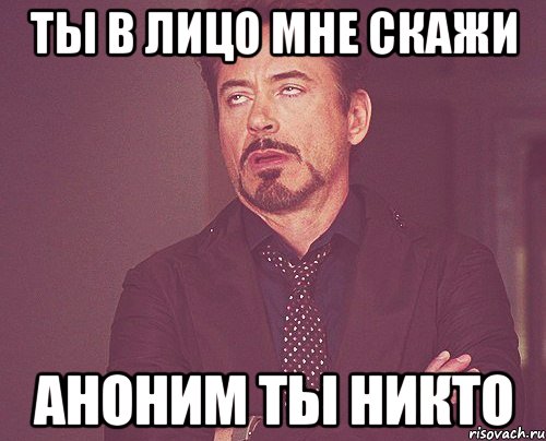 ты в лицо мне скажи аноним ты никто, Мем твое выражение лица