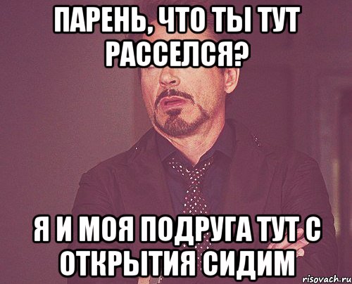 парень, что ты тут расселся? я и моя подруга тут с открытия сидим, Мем твое выражение лица