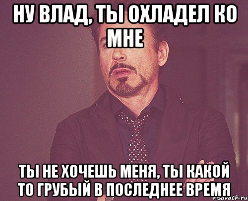 Ну Влад, ты охладел ко мне ты не хочешь меня, ты какой то грубый в последнее время, Мем твое выражение лица