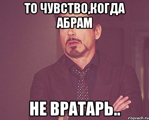 То чувство,когда абрам не вратарь.., Мем твое выражение лица
